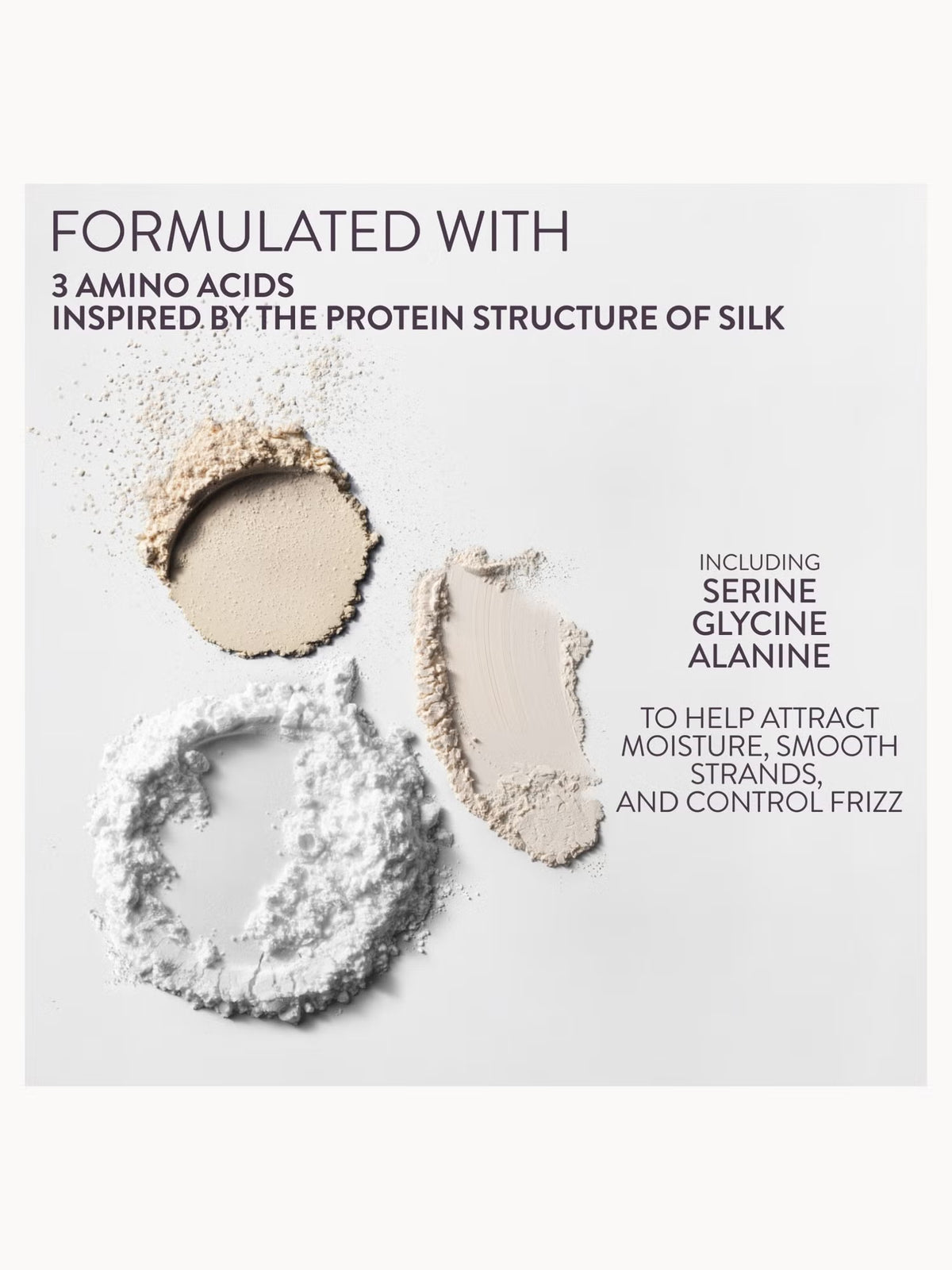 A clean product informational graphic on a white background with text reading 'FORMULATED WITH 3 AMINO ACIDS INSPIRED BY THE PROTEIN STRUCTURE OF SILK' and 'INCLUDING SERINE GLYCINE ALANINE TO HELP ATTRACT MOISTURE, SMOOTH STRANDS, AND CONTROL FRIZZ,' above three powder swatches in beige and white tones.